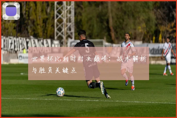世界杯比利时对决巅峰：战术解析与胜负关键点