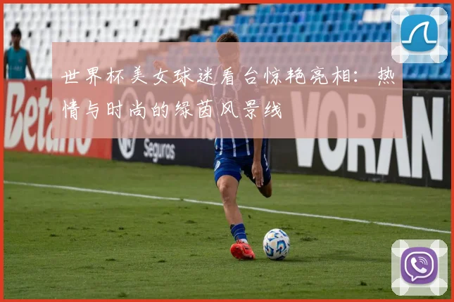 世界杯美女球迷看台惊艳亮相：热情与时尚的绿茵风景线