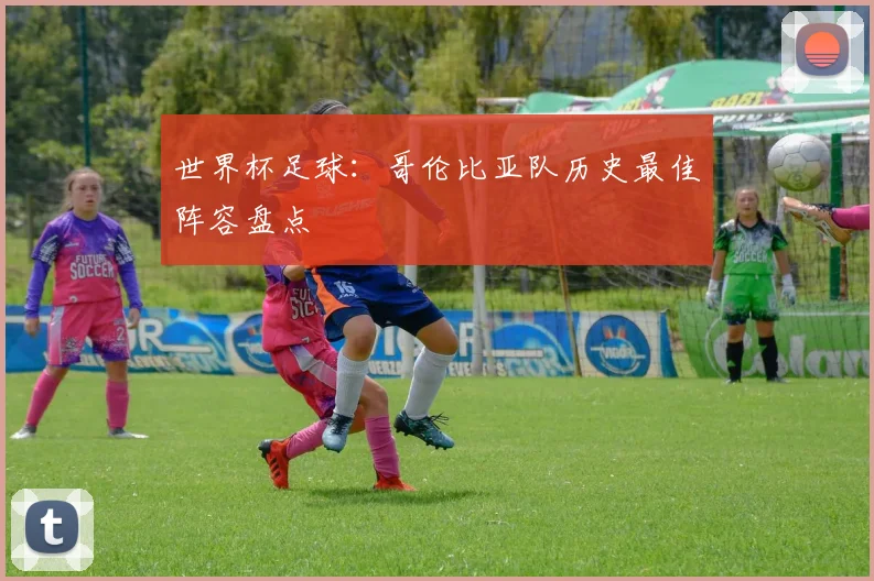 世界杯足球：哥伦比亚队历史最佳阵容盘点