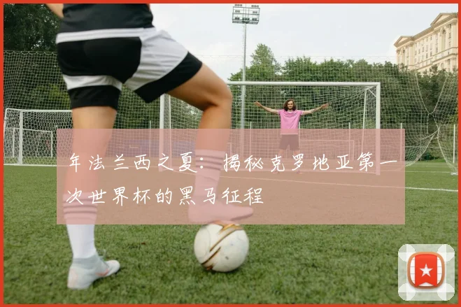年法兰西之夏：揭秘克罗地亚第一次世界杯的黑马征程